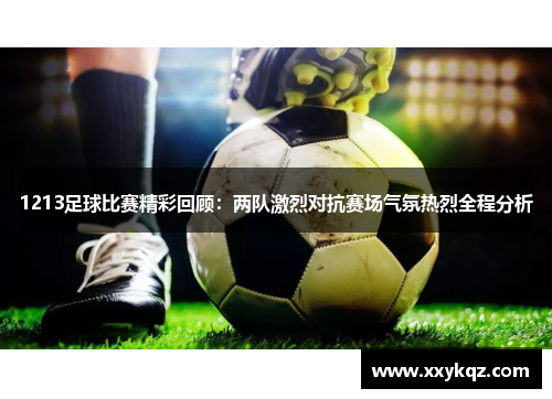 1213足球比赛精彩回顾：两队激烈对抗赛场气氛热烈全程分析